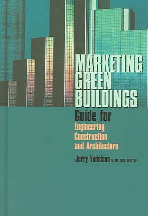 Marketing Green Buildings: Guide for Engineering, Construction and Architecture de Jerry Yudelson