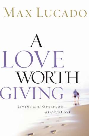 A Love Worth Giving: Living in the Overflow of God's Love de Max Lucado