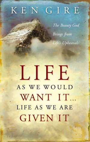 Life as We Would Want It . . . Life as We Are Given It: The Beauty God Brings from Life's Upheavals de Ken Gire