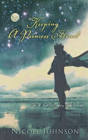 Keeping a Princess Heart: In a Not-So-Fairy-Tale World de Nicole Johnson