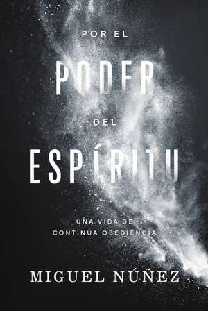 Por el poder del Espíritu: Una vida de continua obediencia de Miguel Núñez