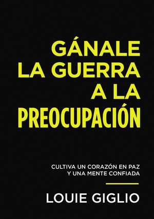 Gánale la guerra a la preocupación: Cultiva un corazón en paz y una mente confiada de Louie Giglio