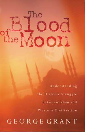 The Blood of the Moon: Understanding the Historic Struggle Between Islam and Western Civilization de George Grant