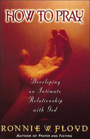 How to Pray: Developing an Intimate Relationship with God de Dr. Ronnie Floyd