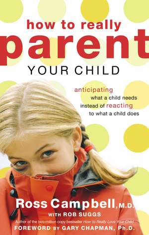 How to Really Parent Your Child: Anticipating What a Child Needs Instead of Reacting to What a Child Does de Ross Campbell