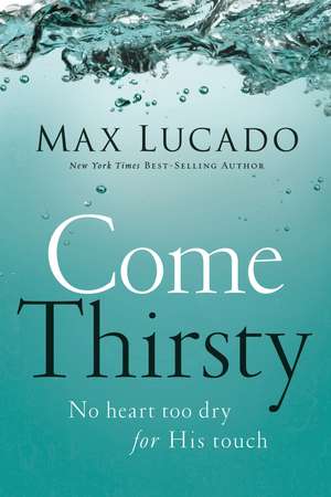 Come Thirsty: No Heart Too Dry for His Touch de Max Lucado