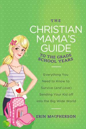 The Christian Mama's Guide to the Grade School Years: Everything You Need to Know to Survive (and Love) Sending Your Kid Off into the Big Wide World de Erin MacPherson