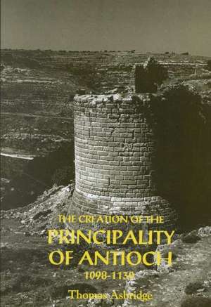 The Creation of the Principality of Antioch, 1098–1130 de Thomas S. Asbridge