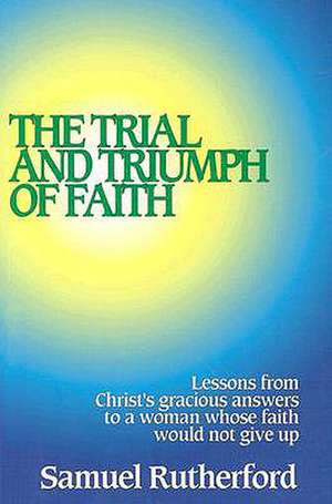 The Trial and Triumph of Faith: Lessons from Christ's Gracious Answers to a Woman Whose Faith Would Not Give Up de Samuel Rutherford