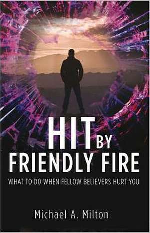 Hit by Friendly Fire: What Do to When Fellow Believers Hurt You de Michael A. Milton