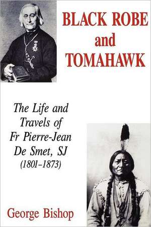 Black Robe and Tomahawk: The Life and Travels of Fr Pierre-Jean de Smet, Sj (1801-1873) de Jr. Bishop, George