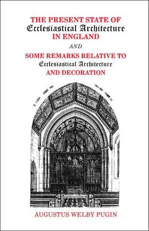 The Present State of Ecclesiastical Architecture in England and Some Remarks Relative to Ecclesiastical Architecture and Decoration de Augustus Welby Pugin