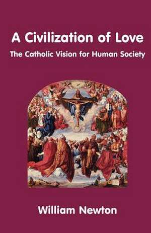 A Civilization of Love. the Catholic Vision for Human Society de William Newton