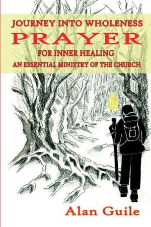 Journey Into Wholeness. Prayer for Inner Healing an Essential Ministry of the Church de Alan Guile