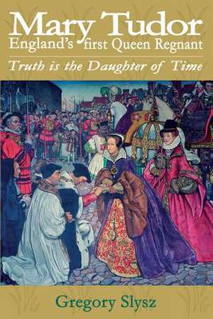 Mary Tudor, England's First Queen Regnant. Truth Is the Daughter of Time de Gregory Slysz