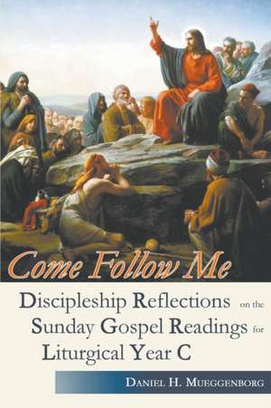 Come Follow Me. Discipleship Reflections on the Sunday Gospel Readings for Liturgical Year C de Daniel H. Mueggenborg