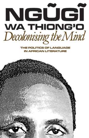 Decolonising the Mind – The Politics of Language in African Literature de Ngugi Wa Thiong`o