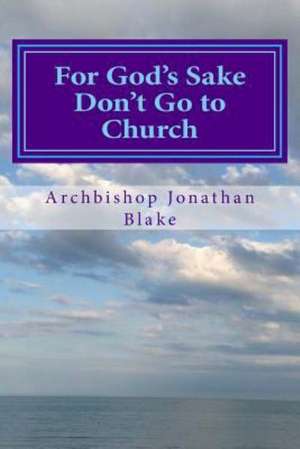 For God's Sake Don't Go to Church: Radical Inspiring Challenging Enlightening de Archbishop Jonathan Blake