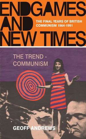 Endgames and New Times: The Final Years of British Communism 1964-1991 de Geoff Andrews