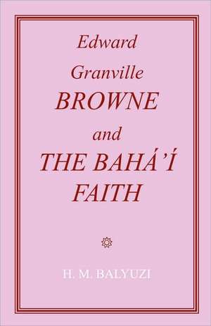 Edward Granville Browne and the Baha'i Faith de Hasan M Balyuzi