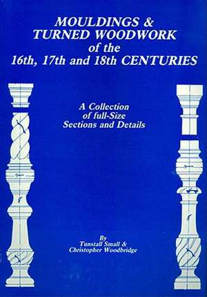 Mouldings & Turned Woodwork of the 16th, 17th and 18th Centuries: A Collection of Full-Size Sections and Details de Tunstall Small