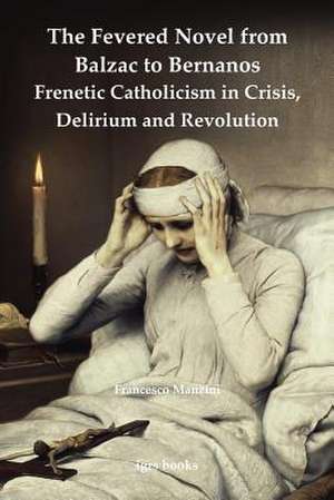 The Fevered Novel from Balzac to Bernanos: Frenetic Catholicism in Crisis, Delirium and Revolution de Francesco Manzini