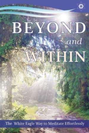 Beyond and Within: The White Eagle Way to Meditate Effortlessly de White Eagle White Eagle