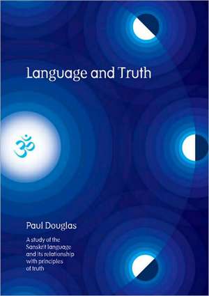 Language and Truth: A Study of the Sanskrit Language and Its Relationship with Principles of Truth de Paul Douglas