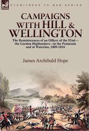 Campaigns with Hill & Wellington: The Reminiscences of an Officer of the 92nd-The Gordon Highlanders-In the Peninsula and at Waterloo, 1809-1816 de James Archibald Hope