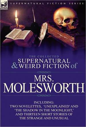 The Collected Supernatural and Weird Fiction of Mrs Molesworth-Including Two Novelettes, 'Unexplained' and 'The Shadow in the Moonlight, ' and Thirtee de Mrs. Molesworth