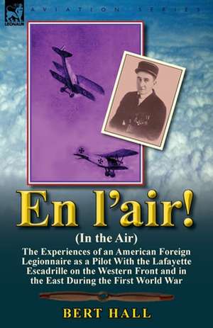 En L'Air! (in the Air): The Experiences of an American Foreign Legionnaire as a Pilot with the Lafayette Escadrille on the Western Front and i de Bert Hall