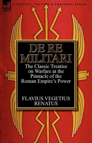 de Re Militari (Concerning Military Affairs): The Classic Treatise on Warfare at the Pinnacle of the Roman Empire's Power de Flavius Vegetius Renatus