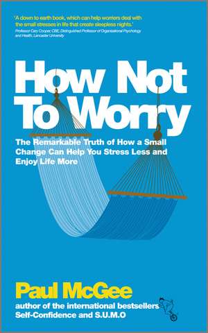 How Not to Worry – The Remarkable Truth of How a Small Change Can Help You Stress Less and Enjoy Life More de P McGee