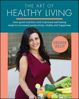 The Art of Healthy Living – How Good Nutrition and Improved Well–Being Leads to Increased Productivity, Vitality and Happiness de D Kelly