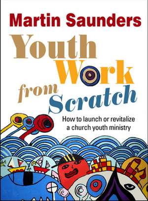 Youth Work From Scratch – How to launch or revitalize a church youth ministry de Martin Saunders