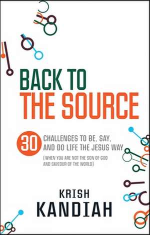 Back to the Source – 30 challenges to be, say and do life the Jesus way...when you are not th de Krish Kandiah