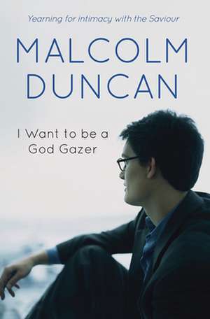 I Want to be a God Gazer – Yearning for intimacy with the Saviour de Malcolm Duncan