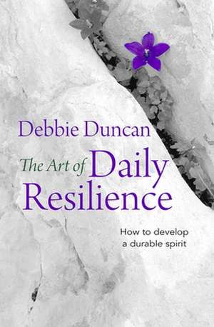 The Art of Daily Resilience – How to develop a durable spirit de Deborah Duncan