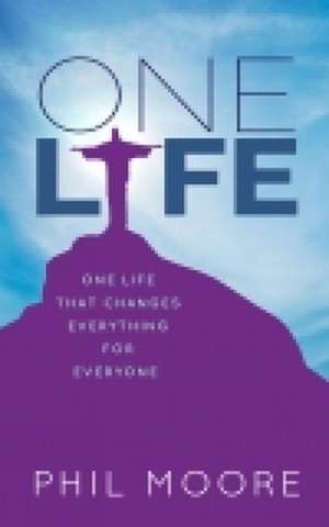 One Life – How one life changed everything for everybody de Phil Moore