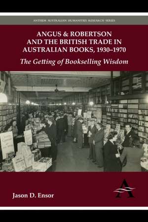 Angus & Robertson and the British Trade in Australian Books, 1930-1970 de Jason D. Ensor