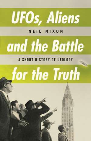 UFOs, Aliens and the Battle for the Truth: A Short History of UFOs de Neil Nixon