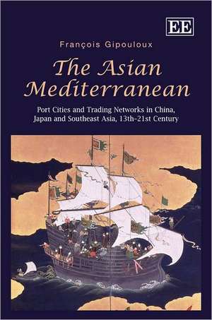 The Asian Mediterranean – Port Cities and Trading Networks in China, Japan and Southeast Asia, 13th–21st Century de François Gipouloux