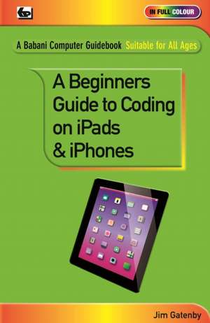 A Beginner's Guide to Coding on iPads and iPhones de Jim Gatenby