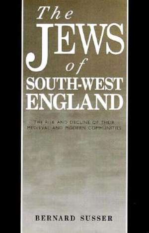 The Jews of South West England: The Rise and Decline of their Medieval and Modern Communities de Bernard Susser