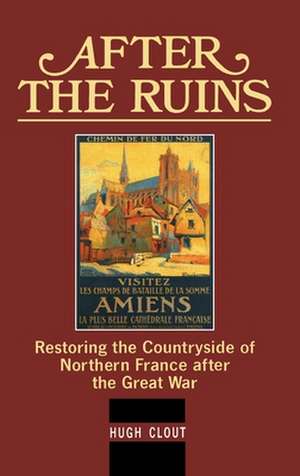 After the Ruins: Restoring the Countryside of Northern France after the Great War de Hugh Clout