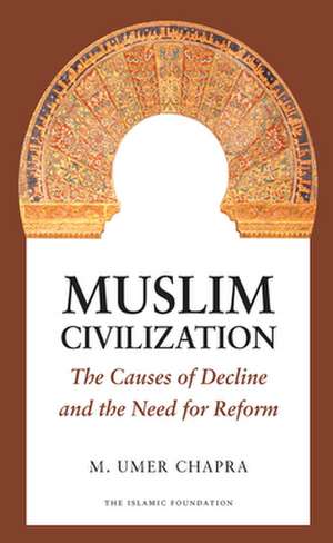 Muslim Civilization: The Causes of Decline and the Need for Reform de M. Umer Chapra