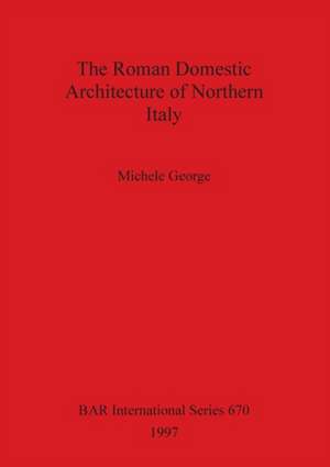 The Roman Domestic Architecture of Northern Italy de Michele George