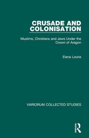 Crusade and Colonisation: Muslims, Christians and Jews Under the Crown of Aragon de Elena Lourie