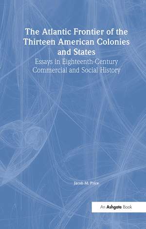 The Atlantic Frontier of the Thirteen American Colonies and States: Essays in Eighteenth-Century Commercial and Social History de Jacob M. Price