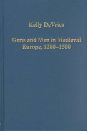 Guns and Men in Medieval Europe, 1200-1500: Studies in Military History and Technology de Kelly DeVries